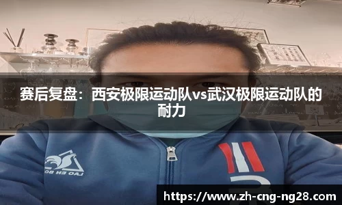 赛后复盘:西安极限运动队vs武汉极限运动队的耐力