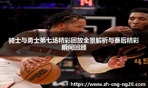 骑士与勇士第七场精彩回放全景解析与赛后精彩瞬间回顾